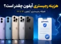 هزینه رجیستری آیفون چقدر است؟ تعرفه رجیستری آیفون ۱۴ تا ۱۷